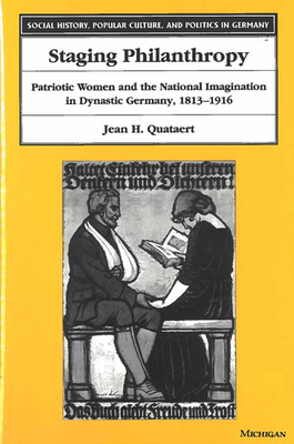 Staging Philanthropy: Patriotic Women and the National Imagination in Dynastic Germany, 1813-1916 - Quataert, Jean Helen