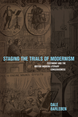 Staging the Trials of Modernism: Testimony and the British Modern Literary Consciousness - Barleben, Dale