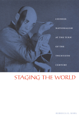 Staging the World: Chinese Nationalism at the Turn of the Twentieth Century - Karl, Rebecca E