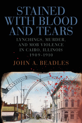 Stained with Blood and Tears: Lynchings, Murder, and Mob Violence in Cairo, Illinois, 1909-1910 - Beadles, John A