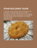 Stair Builders' Guide: A Treatise on the Construction of Straight Flight, Platform, Cylindrical and Eliptical [!] Stairs, Explaining the Theory and Practice So the Average Building Mechanic May Understand It, with Examples of Work Ranging from the
