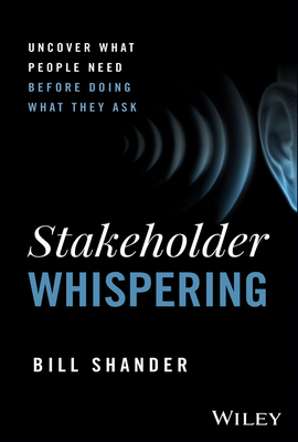 Stakeholder Whispering: Uncover What People Need Before Doing What They Ask - Shander, Bill