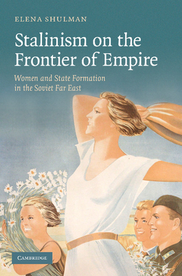 Stalinism on the Frontier of Empire: Women and State Formation in the Soviet Far East - Shulman, Elena