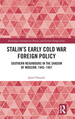 Stalin's Early Cold War Foreign Policy: Southern Neighbours in the Shadow of Moscow, 1945-1947 - Hasanli, Jamil