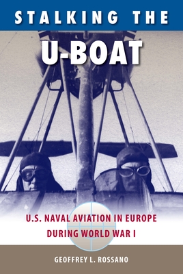 Stalking the U-Boat: U.S. Naval Aviation in Europe During World War I - Rossano, Geoffrey L