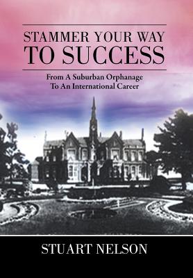 Stammer Your Way to Success: From a Suburban Orphanage to an International Career - Nelson, Stuart