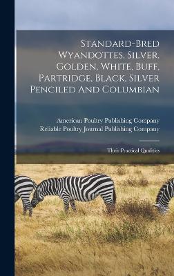 Standard-bred Wyandottes, Silver, Golden, White, Buff, Partridge, Black, Silver Penciled And Columbian: Their Practical Qualities - Reliable Poultry Journal Publishing C (Creator), and American Poultry Publishing Company (Creator)