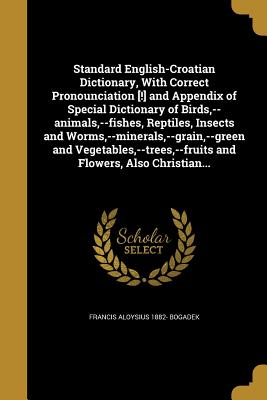 Standard English-Croatian Dictionary, With Correct Pronounciation [!] and Appendix of Special Dictionary of Birds, --animals, --fishes, Reptiles, Insects and Worms, --minerals, --grain, --green and Vegetables, --trees, --fruits and Flowers, Also... - Bogadek, Francis Aloysius 1882-