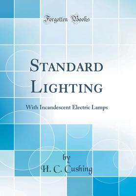 Standard Lighting: With Incandescent Electric Lamps (Classic Reprint) - Cushing, H C