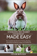 Standard Rex Rabbit Ownership Made Easy: The Complete Handbook For Training, Bonding, Grooming and Raising a Happy And Healthy Pet