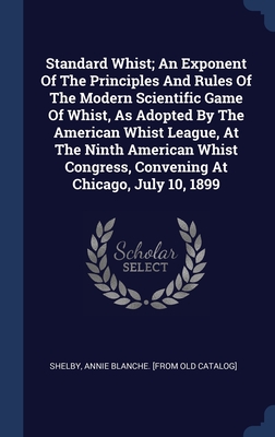 Standard Whist; An Exponent Of The Principles And Rules Of The Modern Scientific Game Of Whist, As Adopted By The American Whist League, At The Ninth American Whist Congress, Convening At Chicago, July 10, 1899 - Shelby, Annie Blanche [From Old Catalog (Creator)