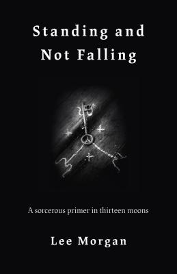 Standing and Not Falling: A sorcerous primer in thirteen moons - Morgan, Lee