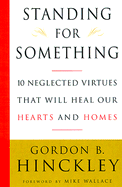 Standing for Something: 10 Neglected Virtues That Will Heal Our Hearts and Homes - Hinckley, Gordon Bitner, and Wallace, Mike (Foreword by)