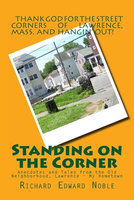 Standing on the Corner: Anecdotes and Tales from the Old Neighborhood, Lawrence - My Hometown - Noble, Richard Edward