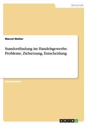 Standortfindung Im Handelsgewerbe. Probleme, Zielsetzung, Entscheidung - Walter, Marcel