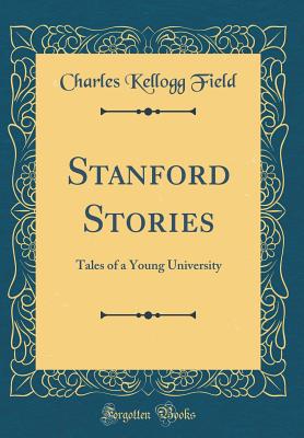 Stanford Stories: Tales of a Young University (Classic Reprint) - Field, Charles Kellogg