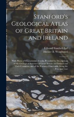 Stanford's Geological Atlas of Great Britain and Ireland; With Plates of Characteristic Fossils. Preceded by Descriptions of the Geological Structure of Great Britain and Ireland and Their Countries, and of the Features Observable Along the Principal Line - Ltd, Edward Stanford, and Woodward, Horace B 1848-1914