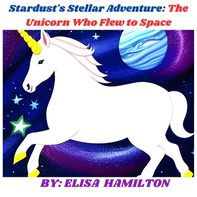 Stardust's Stellar Adventure: The Unicorn Who Flew to Space - Hamilton, Elisa