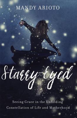 Starry-Eyed: Seeing Grace in the Unfolding Constellation of Life and Motherhood - Arioto, Mandy