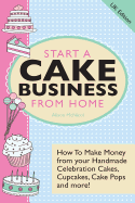 Start a Cake Business from Home - How to Make Money from Your Handmade Celebration Cakes, Cupcakes, Cake Pops and More! UK Edition. - McNicol, Alison