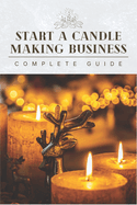 Start A Candle Making Business Today: Complete Candle Making Guide For Beginners
