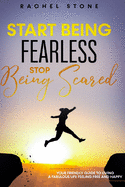 Start Being Fearless, Stop Being Scared: The ultimate guide to finding your purpose & changing your life. Be in pursuit of what sets your soul on fire and become brave, confident and happy in the process.