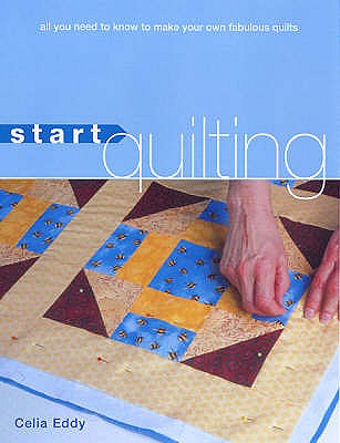 Start Quilting: All You Need to Know to Make Your Own Fabulous Quilts - Eddy, Celia
