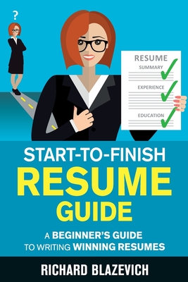 Start-to-Finish Resume Guide: A Beginner's Guide to Writing Winning Resumes - Blazevich, Richard