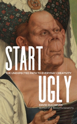 Start Ugly: The Unexpected Path to Everyday Creativity - duChemin, David