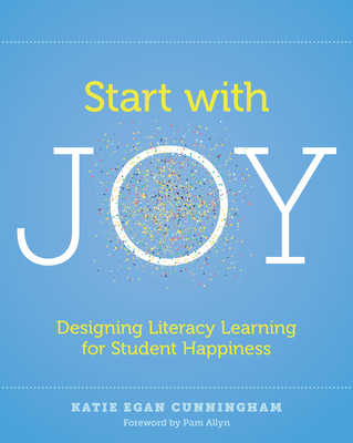 Start with Joy: Designing Literacy Learning for Student Happiness - Cunningham, Katie