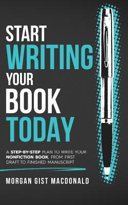 Start Writing Your Book Today: A step-by-step plan to write your nonfiction book, from first draft to finished manuscript - MacDonald, Morgan Gist