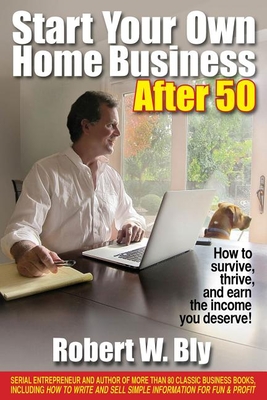 Start Your Own Home Business After 50: How to Survive, Thrive, and Earn the Income You Deserve! - Bly, Robert W