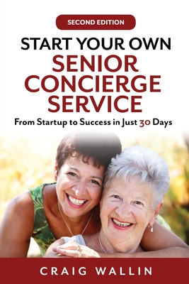 Start Your Own Senior Concierge Service: From Startup to Success in Just 30 Days - Wallin, Craig