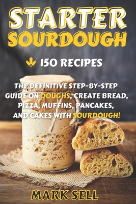Starter Sourdough: The Definitive Step-By-Step Guide with 150 Easy And Tasty Recipes on Bread, Pizza, Muffins, Pancakes, And More! - Sell, Mark