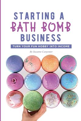 Starting a Bath Bomb Business: Turn Your Fun Hobby Into Income - Carpenter, Suzanne
