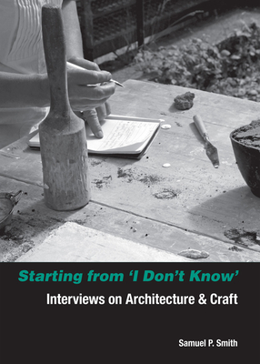 Starting from I Don't Know: Interviews on Architecture and Craft - Smith, Samuel