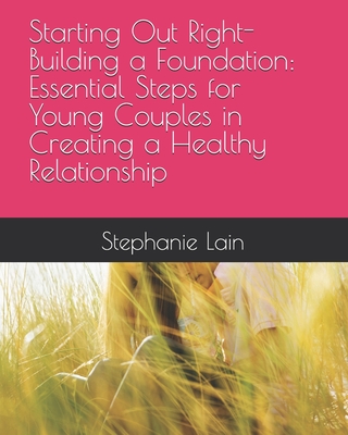Starting Out Right-Building a Foundation: Essential Steps for Young Couples in Creating a Healthy Relationship - Lain, Stephanie