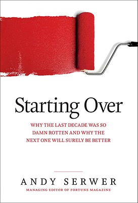 Starting Over: Why the Last Decade Was So Damn Rotten and Why the Next One Will Surely Be Better - Serwer, Andy