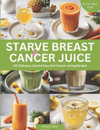 Starve Breast Cancer Juice: 101 Delicious, Quick & Easy Anti-Cancer Juicing Recipes