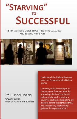 "Starving" to Successful: The Fine Artist's Guide to Getting Into Galleries and Selling More Art - Horejs, J Jason