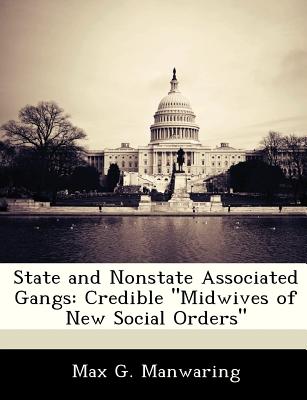 State and Nonstate Associated Gangs: Credible "Midwives of New Social Orders" - Manwaring, Max G