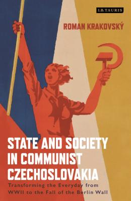 State and Society in Communist Czechoslovakia: Transforming the Everyday from WWII to the Fall of the Berlin Wall - Krakovsky, Roman