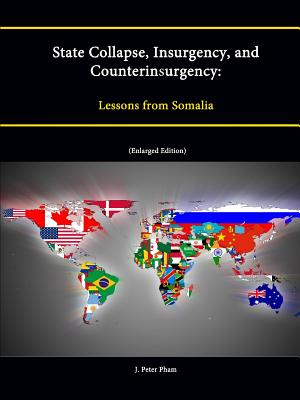 State Collapse, Insurgency, and Counterinsurgency: Lessons from Somalia (Enlarged Edition) - Institute, Strategic Studies, and College, U.S. Army War, and Pham, J. Peter