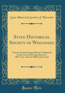 State Historical Society of Wisconsin: Twenty-Seventh Annual Report, Submitted to the Annual Meeting, January 3, 1881, Gen. Simeon Mills in the Chair (Classic Reprint)