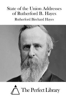 State of the Union Addresses of Rutherford B. Hayes - The Perfect Library (Editor), and Hayes, Rutherford B