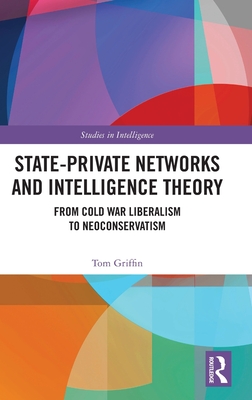 State-Private Networks and Intelligence Theory: From Cold War Liberalism to Neoconservatism - Griffin, Tom