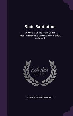 State Sanitation: A Review of the Work of the Massachusetts State Board of Health, Volume 1 - Whipple, George Chandler