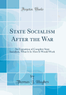 State Socialism After the War: An Exposition of Complete State Socialism, What It Is: How It Would Work (Classic Reprint)
