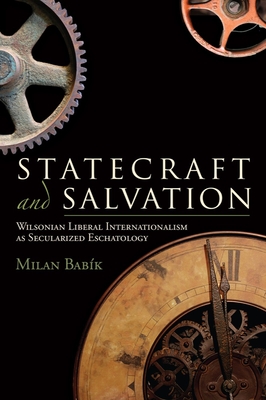 Statecraft and Salvation: Wilsonian Liberal Internationalism as Secularized Eschatology - Babk, Milan