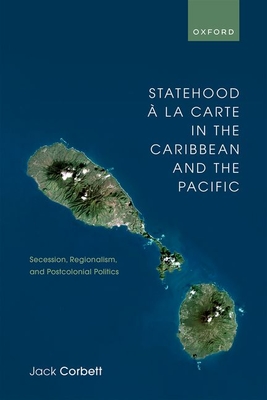 Statehood  la Carte in the Caribbean and the Pacific: Secession, Regionalism, and Postcolonial Politics - Corbett, Jack